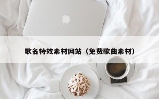 吴忠歌名特效素材网站（免费歌曲素材）